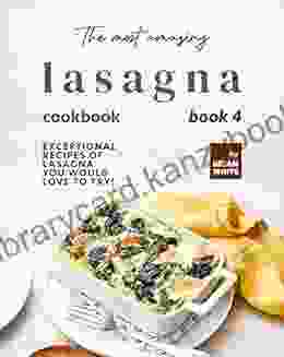 The Most Amazing Lasagna Cookbook 4: Exceptional Recipes Of Lasagna You Would Love To Try (The Complete Guide To All Lasagna Recipes)