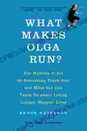 What Makes Olga Run?: The Mystery Of The 90 Something Track Star And What She Can Teach Us About Living Longer Happier Lives