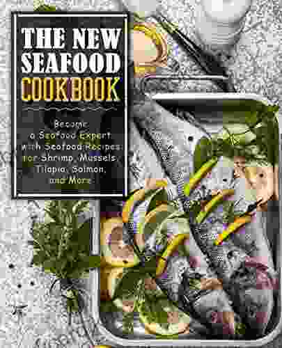 The New Seafood Cookbook: Become A Seafood Expert With Seafood Recipes For Shrimp Mussels Tilapia Salmon And More