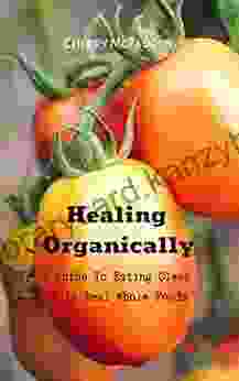 A Guide To Eating Clean With Real Whole Foods: Healing Organically