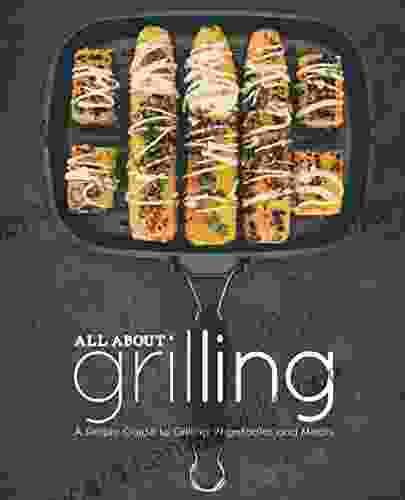 All About Grilling: A Simple Guide To Grilling Vegetables And Meats