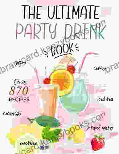 The Ultimate Party Drink Over 870 Recipes Juices Coffee Iced Tea Infused Water Cocktails Smoothies And Much More