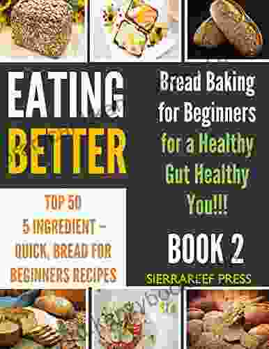 EATING BETTER: Top 50 5 Ingredient Quick Bread Baking For Beginners Recipes For A Healthy Gut Healthy You (baking For Her Eat Happy Kitchen Matters Bread For The Day Bread Cookbook)