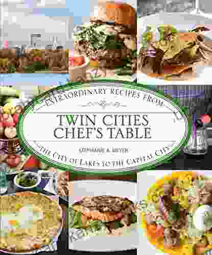 Twin Cities Chef S Table: Extraordinary Recipes From The City Of Lakes To The Capital City