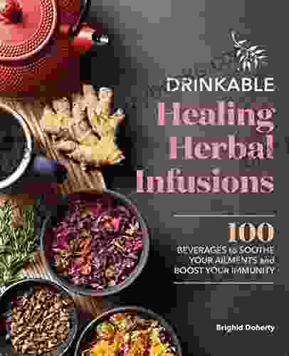 Drinkable Healing Herbal Infusions: 100 Beverages To Soothe Your Ailments And Boost Your Immunity