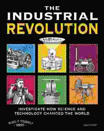 THE INDUSTRIAL REVOLUTION: INVESTIGATE HOW SCIENCE AND TECHNOLOGY CHANGED THE WORLD With 25 PROJECTS (Build It Yourself)