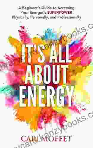 It S All About Energy: A Beginner S Guide To Accessing Your Energetic SUPERPOWER Physically Personally And Professionally