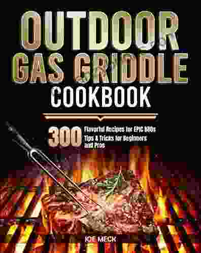 Outdoor Gas Griddle Cookbook: 300 Flavorful Recipes For EPIC BBQs Tips Tricks For Beginners And Pros