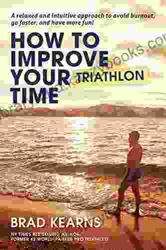 How To Improve Your Triathlon Time: A Relaxed And Intuitive Approach To Avoid Burnout Go Faster And Have More Fun