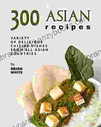 300 Asian Recipes: Variety Of Delicious Cuisine Dishes from All Asian Countries