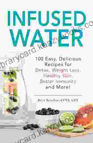 Infused Water: 100 Easy Delicious Recipes For Detox Weight Loss Healthy Skin Better Immunity And More