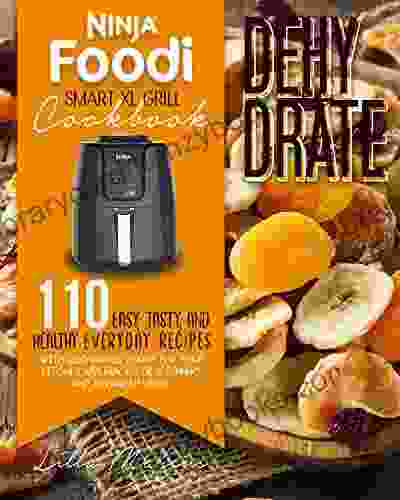 NINJA FOODI SMART XL GRILL COOKBOOK: DEHYDRATE: 100+ NEW EASY TASTY AND HEALTHY DEHYDRATING RECIPES FOR BEGINNERS AND ADVANCED USERS DISCOVER HOW SIMPLE IT IS TO PREPARE DELICIOUS EVERYDAY DISHES