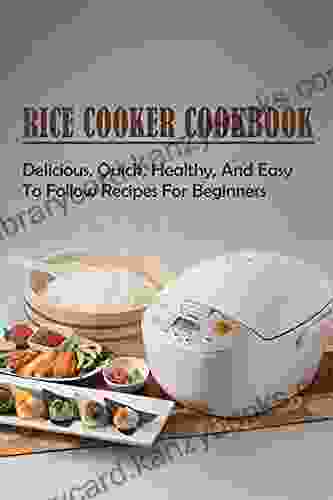 Rice Cooker Cookbook: Delicious Quick Healthy And Easy To Follow Recipes For Beginners: Creative Ways To Make Simple Meals With Rice Cooker