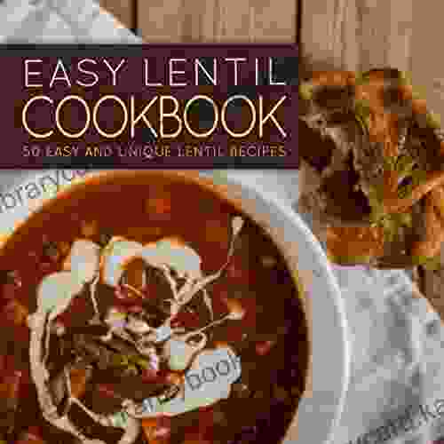 Easy Lentil Cookbook: 50 Easy And Unique Lentil Recipes