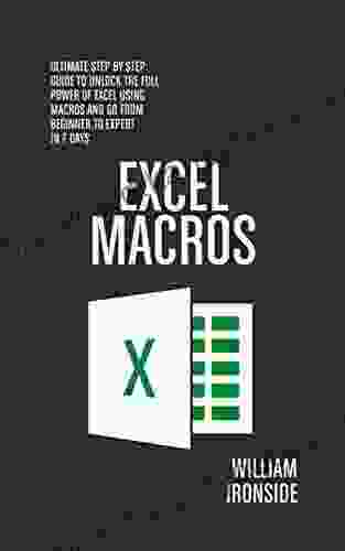 Excel Macros: Ultimate Step By Step Guide To Unlock The Full Power Of Excel Using Macros And Go From Beginner To Expert In 7 Days