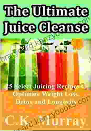 The Ultimate Juice Cleanse 25 Select Juicing Recipes To Optimize Weight Loss Detox And Longevity: Juicing Recipes For Hydration Energy Detox Weight Loss And Healthy Living