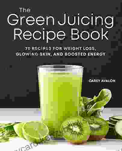 The Green Juicing Recipe Book: 75 Recipes For Weight Loss Glowing Skin And Boosted Energy