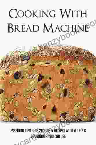 Cooking With Bread Machine: Essential Tips Plus 200 Tasty Recipes With Yeasts Sourdough You Can Use: Using A Bread Maker Tips And Hints