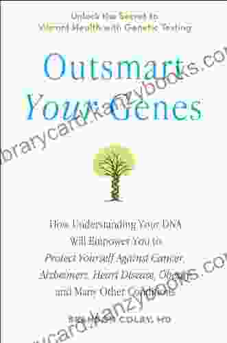 Outsmart Your Genes: How Understanding Your DNA Will Empower You To Protect Yourself Against Cancer A Lzheimer S Heart Disease Obesity And Many Other Conditions