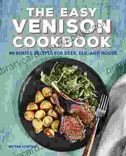 The Easy Venison Cookbook: 60 Simple Recipes For Deer Elk And Moose