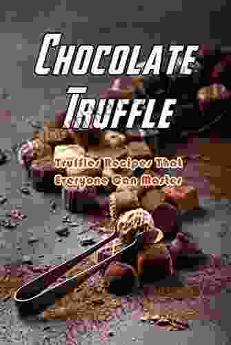 Chocolate Truffle: Truffles Recipes That Everyone Can Master: Simple Homemade Truffle Recipes