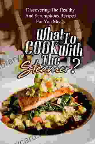 What To Cook With The Steamer?: Discovering The Healthy And Scrumptious Recipes For You Meals